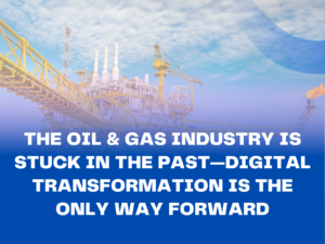 The Oil & Gas Industry is Stuck in the Past—Digital Transformation is the Only Way Forward