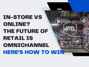 In-Store vs. Online? The Future of Retail is Omnichannel—Here’s How to Win